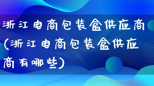 浙江电商包装盒供应商(浙江电商包装盒供应商有哪些)_https://www.lfyiying.com_股票百科_第1张