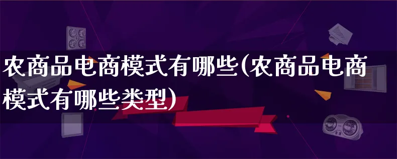 农商品电商模式有哪些(农商品电商模式有哪些类型)_https://www.lfyiying.com_股票百科_第1张