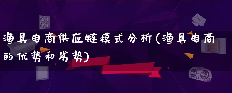 渔具电商供应链模式分析(渔具电商的优势和劣势)_https://www.lfyiying.com_股票百科_第1张