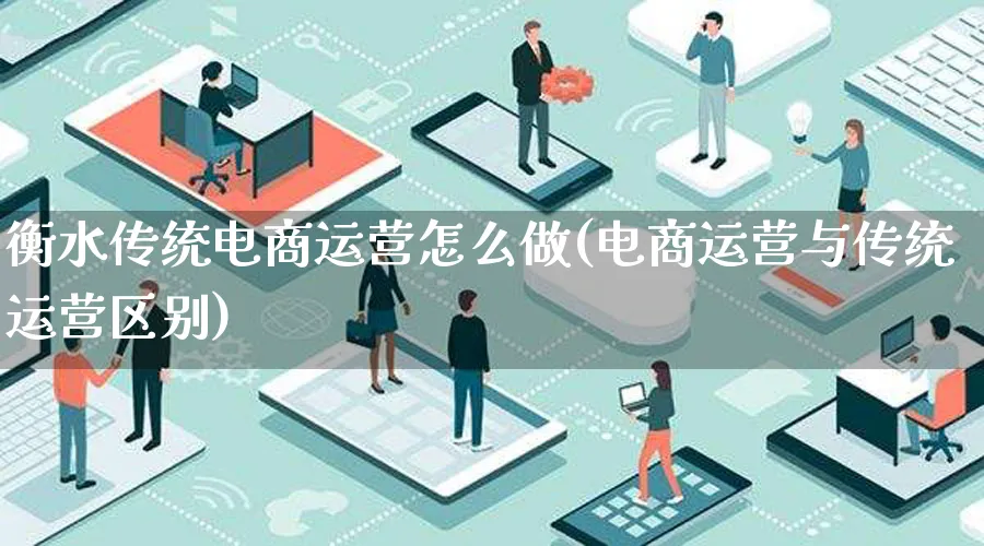 衡水传统电商运营怎么做(电商运营与传统运营区别)_https://www.lfyiying.com_股票百科_第1张