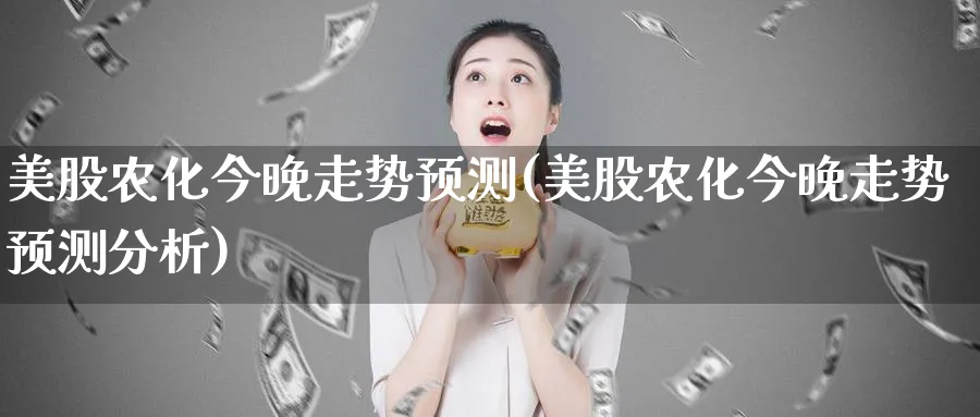 美股农化今晚走势预测(美股农化今晚走势预测分析)_https://www.lfyiying.com_股票分类_第1张