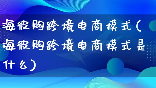 海彼购跨境电商模式(海彼购跨境电商模式是什么)_https://www.lfyiying.com_股票百科_第1张