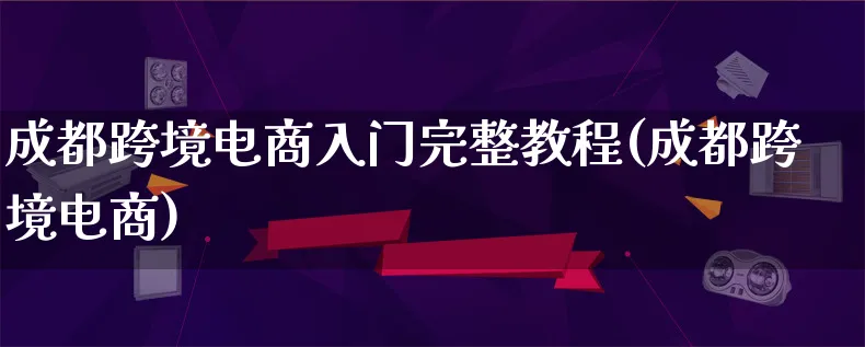 成都跨境电商入门完整教程(成都跨境电商)_https://www.lfyiying.com_港股_第1张