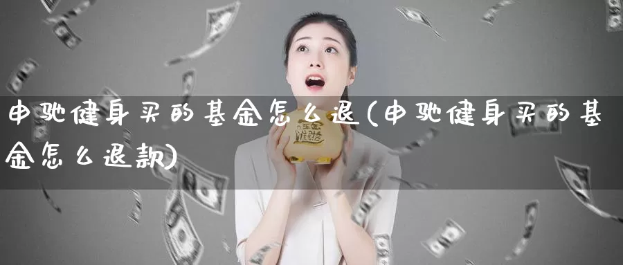 申驰健身买的基金怎么退(申驰健身买的基金怎么退款)_https://www.lfyiying.com_股票百科_第1张