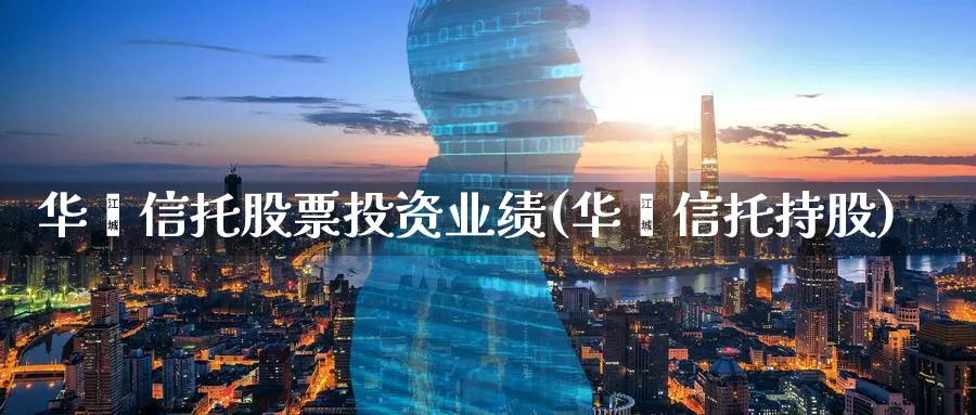 华鑫信托股票投资业绩(华鑫信托持股)_https://www.lfyiying.com_股吧_第1张