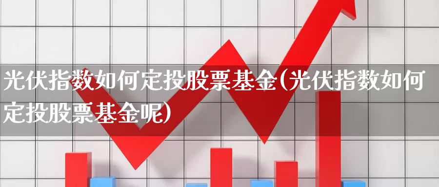 光伏指数如何定投股票基金(光伏指数如何定投股票基金呢)_https://www.lfyiying.com_美股_第1张