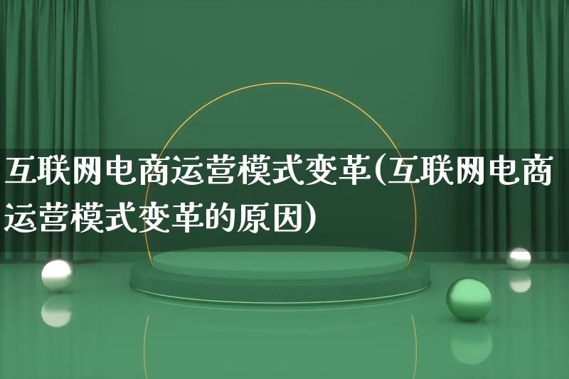 互联网电商运营模式变革(互联网电商运营模式变革的原因)_https://www.lfyiying.com_股票百科_第1张