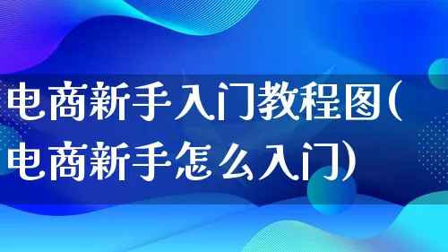 电商新手入门教程图(电商新手怎么入门)_https://www.lfyiying.com_证券_第1张