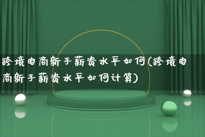 跨境电商新手薪资水平如何(跨境电商新手薪资水平如何计算)_https://www.lfyiying.com_新股_第1张