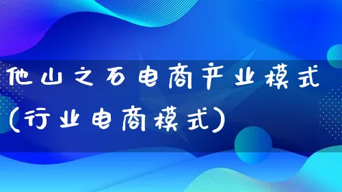 他山之石电商产业模式(行业电商模式)_https://www.lfyiying.com_股票百科_第1张