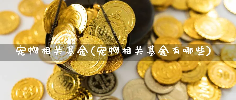 宠物相关基金(宠物相关基金有哪些)_https://www.lfyiying.com_港股_第1张