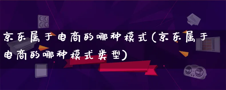 京东属于电商的哪种模式(京东属于电商的哪种模式类型)_https://www.lfyiying.com_股票百科_第1张