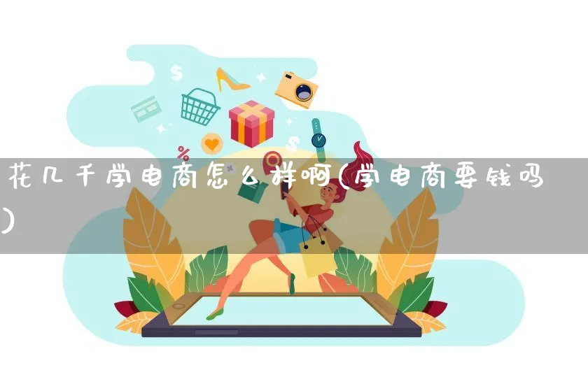 花几千学电商怎么样啊(学电商要钱吗)_https://www.lfyiying.com_证券_第1张