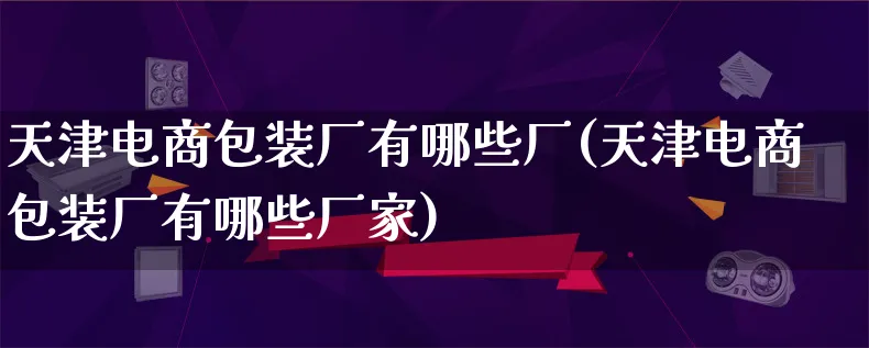 天津电商包装厂有哪些厂(天津电商包装厂有哪些厂家)_https://www.lfyiying.com_股票百科_第1张