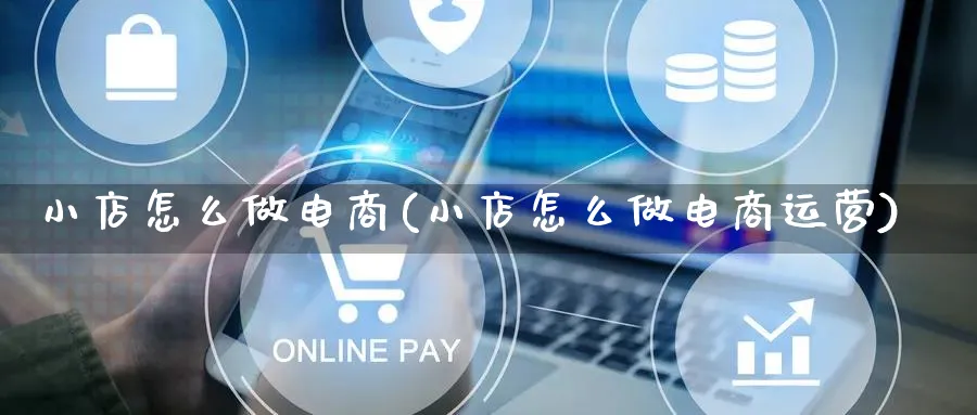 小店怎么做电商(小店怎么做电商运营)_https://www.lfyiying.com_股票百科_第1张