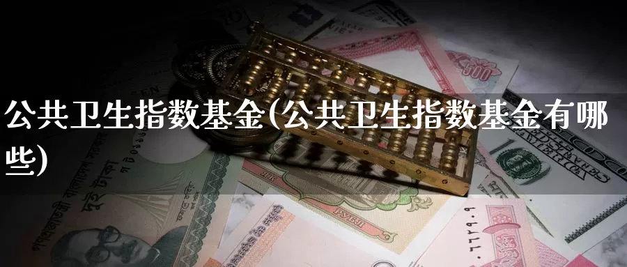 公共卫生指数基金(公共卫生指数基金有哪些)_https://www.lfyiying.com_股票百科_第1张