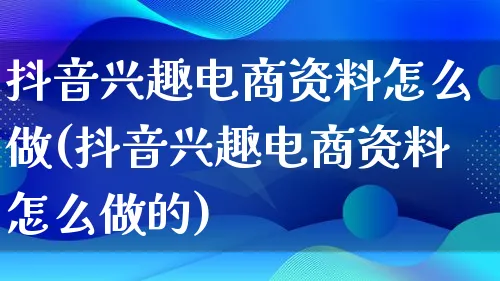 抖音兴趣电商资料怎么做(抖音兴趣电商资料怎么做的)_https://www.lfyiying.com_个股_第1张