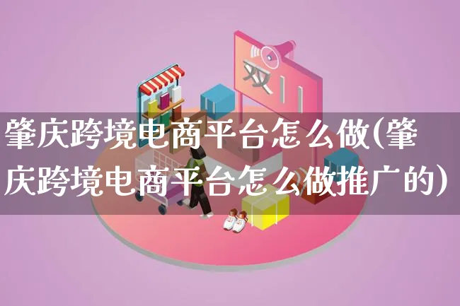 肇庆跨境电商平台怎么做(肇庆跨境电商平台怎么做推广的)_https://www.lfyiying.com_新股_第1张