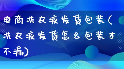 电商洗衣液发货包装(洗衣液发货怎么包装才不漏)_https://www.lfyiying.com_股票百科_第1张