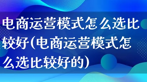 电商运营模式怎么选比较好(电商运营模式怎么选比较好的)_https://www.lfyiying.com_股票百科_第1张