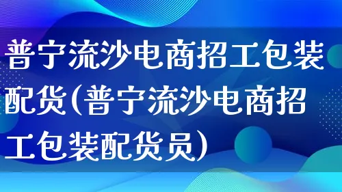 普宁流沙电商招工包装配货(普宁流沙电商招工包装配货员)_https://www.lfyiying.com_股票百科_第1张