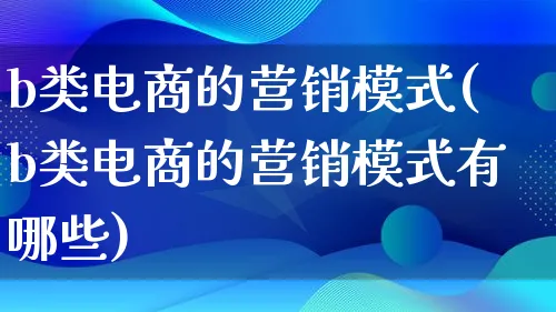 b类电商的营销模式(b类电商的营销模式有哪些)_https://www.lfyiying.com_个股_第1张