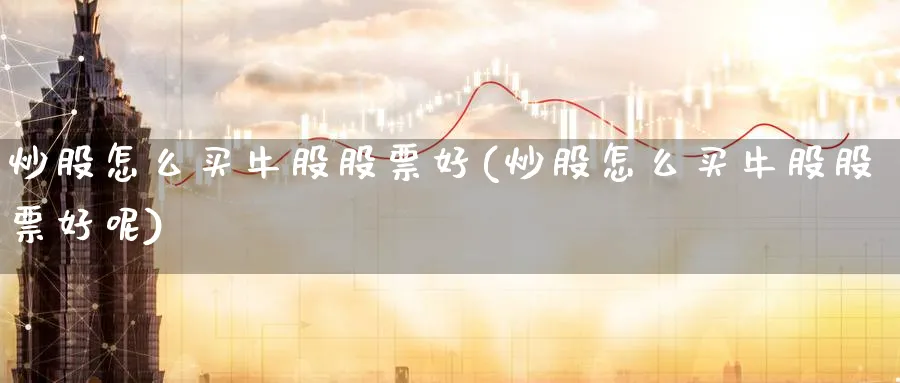 炒股怎么买牛股股票好(炒股怎么买牛股股票好呢)_https://www.lfyiying.com_美股_第1张