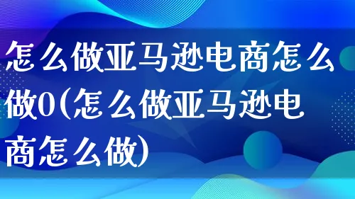 怎么做亚马逊电商怎么做0(怎么做亚马逊电商怎么做)_https://www.lfyiying.com_港股_第1张