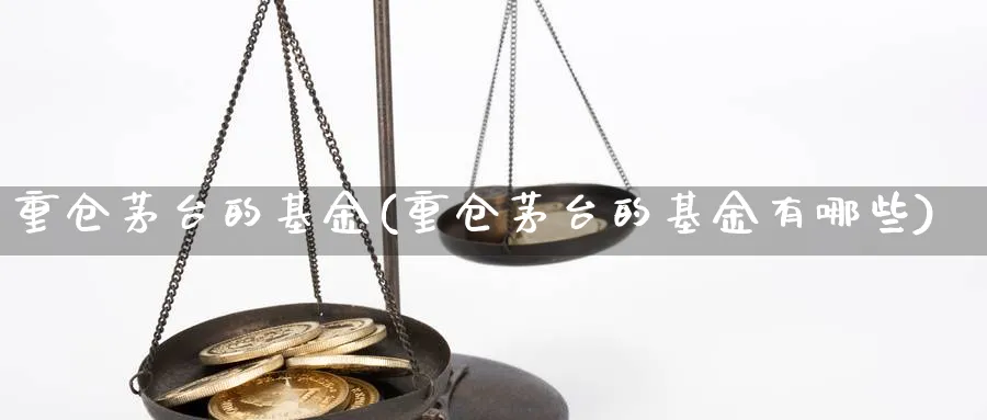 重仓茅台的基金(重仓茅台的基金有哪些)_https://www.lfyiying.com_股票百科_第1张