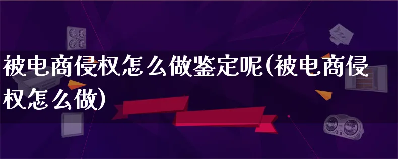 被电商侵权怎么做鉴定呢(被电商侵权怎么做)_https://www.lfyiying.com_港股_第1张