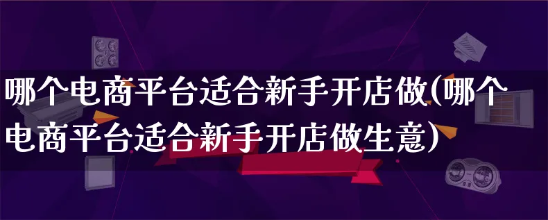 哪个电商平台适合新手开店做(哪个电商平台适合新手开店做生意)_https://www.lfyiying.com_个股_第1张