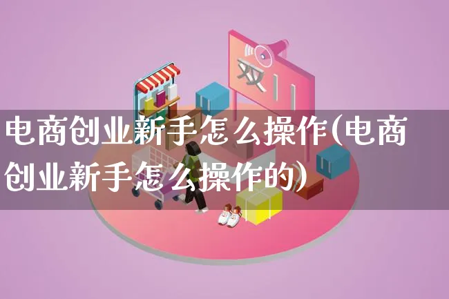 电商创业新手怎么操作(电商创业新手怎么操作的)_https://www.lfyiying.com_证券_第1张