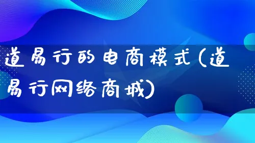 道易行的电商模式(道易行网络商城)_https://www.lfyiying.com_股票百科_第1张