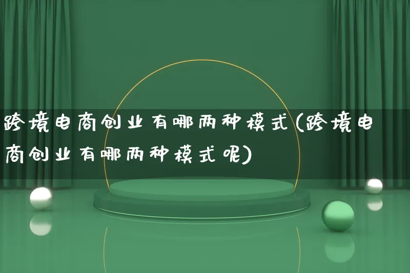 跨境电商创业有哪两种模式(跨境电商创业有哪两种模式呢)_https://www.lfyiying.com_股票百科_第1张