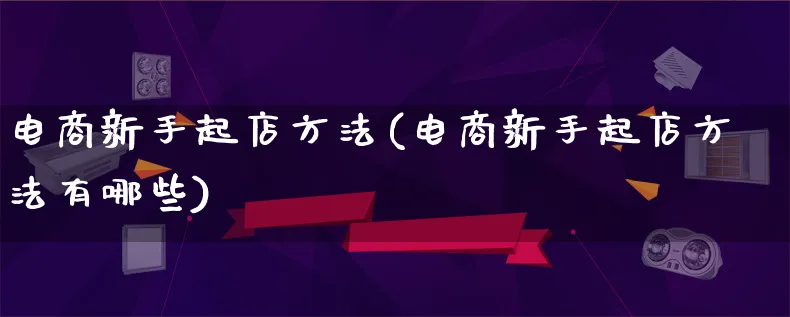 电商新手起店方法(电商新手起店方法有哪些)_https://www.lfyiying.com_股票百科_第1张