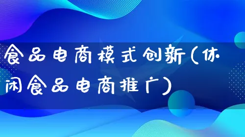 食品电商模式创新(休闲食品电商推广)_https://www.lfyiying.com_股票百科_第1张