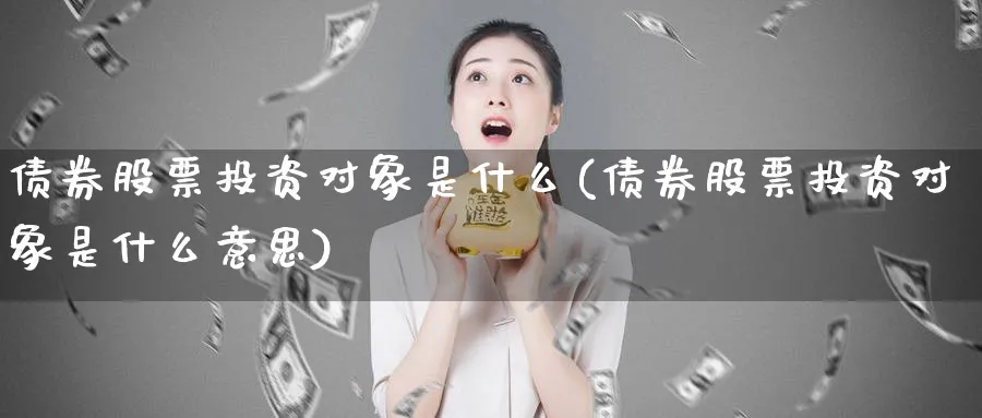 债券股票投资对象是什么(债券股票投资对象是什么意思)_https://www.lfyiying.com_股票百科_第1张