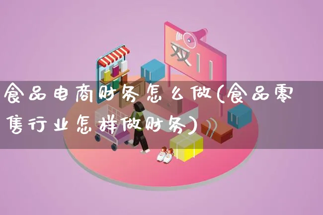 食品电商财务怎么做(食品零售行业怎样做财务)_https://www.lfyiying.com_证券_第1张