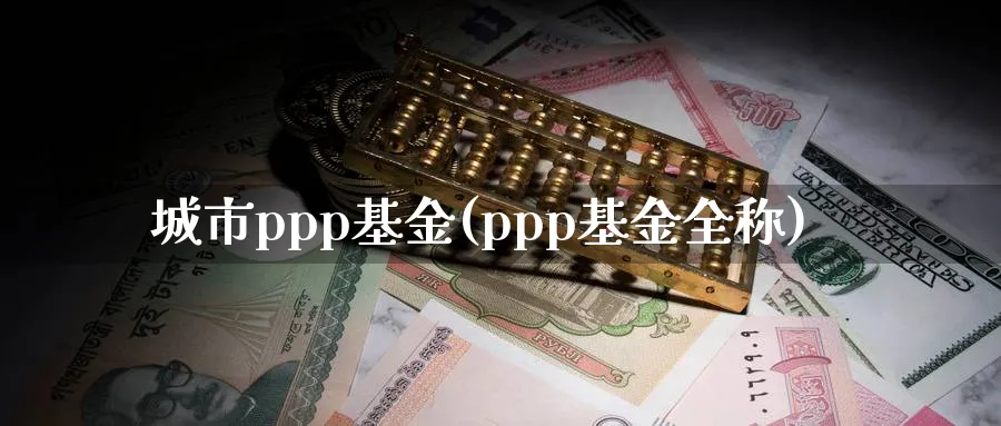 城市ppp基金(ppp基金全称)_https://www.lfyiying.com_股吧_第1张