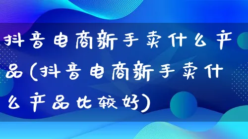 抖音电商新手卖什么产品(抖音电商新手卖什么产品比较好)_https://www.lfyiying.com_美股_第1张