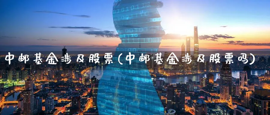 中邮基金涉及股票(中邮基金涉及股票吗)_https://www.lfyiying.com_美股_第1张