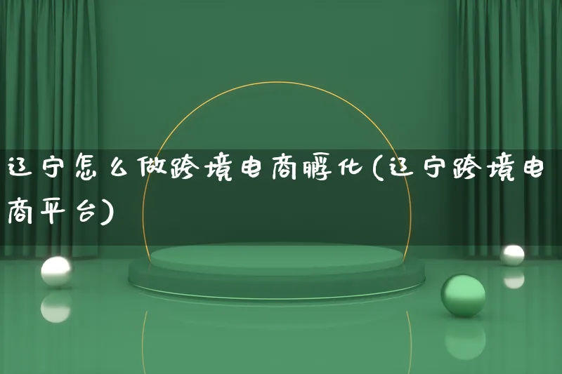 辽宁怎么做跨境电商孵化(辽宁跨境电商平台)_https://www.lfyiying.com_港股_第1张