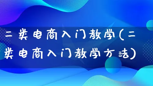 二类电商入门教学(二类电商入门教学方法)_https://www.lfyiying.com_港股_第1张