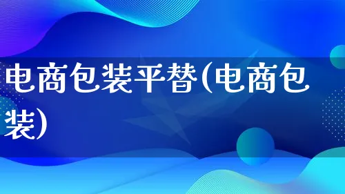 电商包装平替(电商包装)_https://www.lfyiying.com_股票百科_第1张