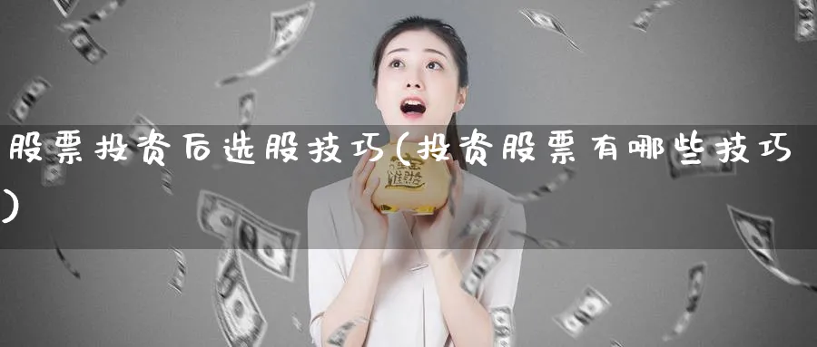 股票投资后选股技巧(投资股票有哪些技巧)_https://www.lfyiying.com_股票分类_第1张