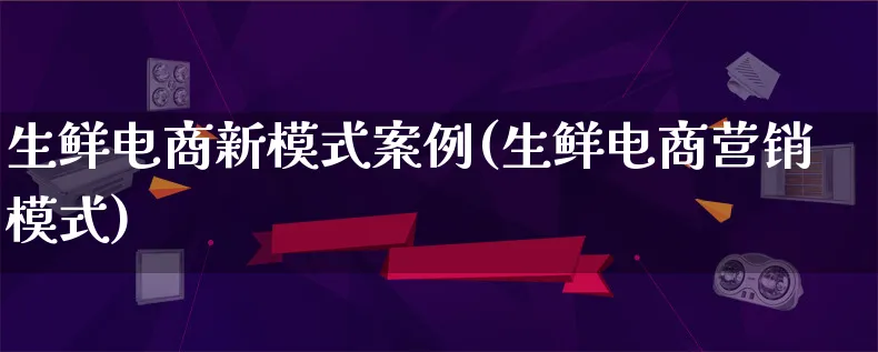 生鲜电商新模式案例(生鲜电商营销模式)_https://www.lfyiying.com_个股_第1张