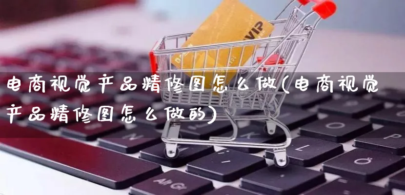 电商视觉产品精修图怎么做(电商视觉产品精修图怎么做的)_https://www.lfyiying.com_美股_第1张