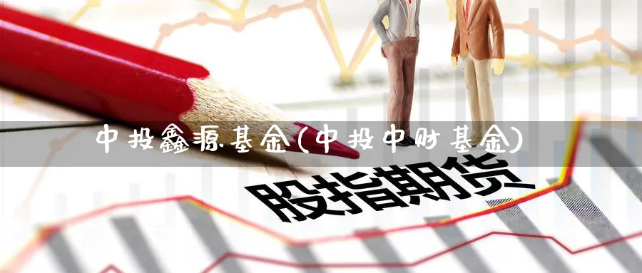 中投鑫源基金(中投中财基金)_https://www.lfyiying.com_港股_第1张