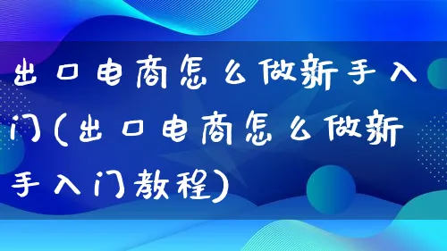 出口电商怎么做新手入门(出口电商怎么做新手入门教程)_https://www.lfyiying.com_证券_第1张