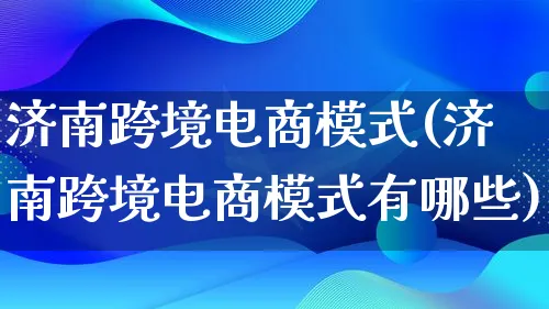 济南跨境电商模式(济南跨境电商模式有哪些)_https://www.lfyiying.com_股票百科_第1张